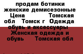 продам ботинки женские демисезонные › Цена ­ 1 000 - Томская обл., Томск г. Одежда, обувь и аксессуары » Женская одежда и обувь   . Томская обл.